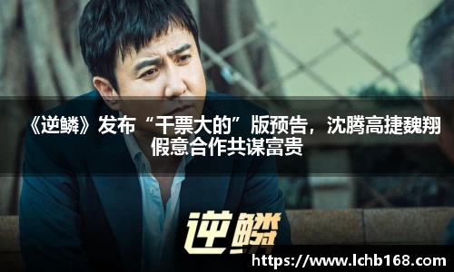 《逆鳞》发布“干票大的”版预告，沈腾高捷魏翔假意合作共谋富贵
