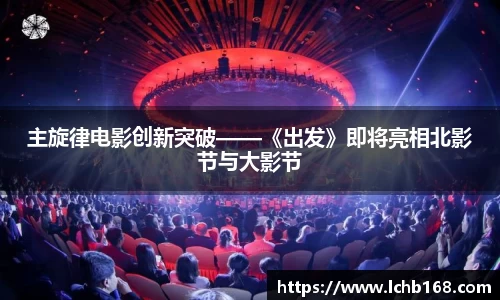 主旋律电影创新突破——《出发》即将亮相北影节与大影节